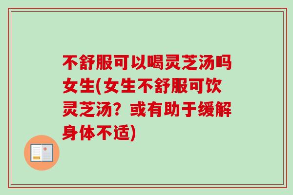 不舒服可以喝灵芝汤吗女生(女生不舒服可饮灵芝汤？或有助于缓解身体不适)