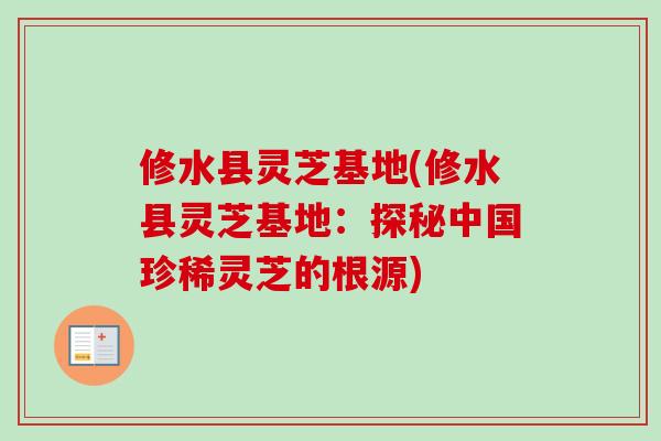修水县灵芝基地(修水县灵芝基地：探秘中国珍稀灵芝的根源)