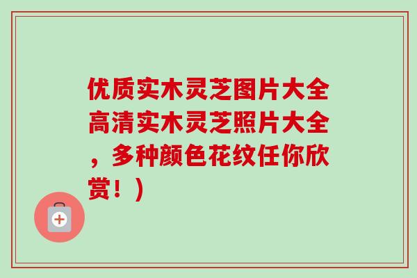 优质实木灵芝图片大全高清实木灵芝照片大全，多种颜色花纹任你欣赏！)