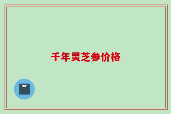 千年灵芝参价格
