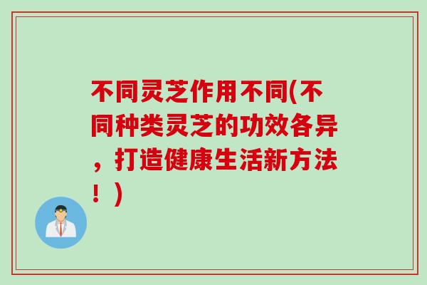 不同灵芝作用不同(不同种类灵芝的功效各异，打造健康生活新方法！)