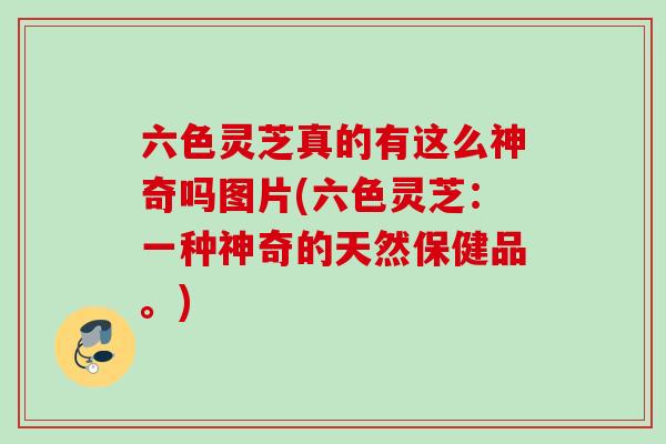 六色灵芝真的有这么神奇吗图片(六色灵芝：一种神奇的天然保健品。)