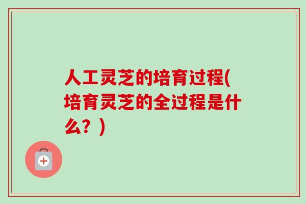 人工灵芝的培育过程(培育灵芝的全过程是什么？)