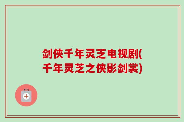 剑侠千年灵芝电视剧(千年灵芝之侠影剑裳)