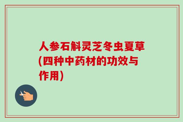 人参石斛灵芝冬虫夏草(四种中药材的功效与作用)