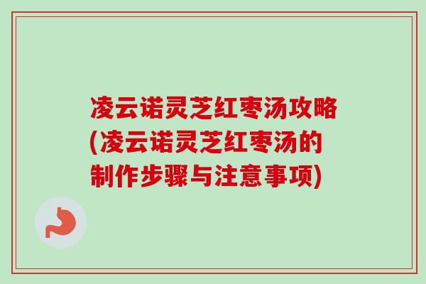 凌云诺灵芝红枣汤攻略(凌云诺灵芝红枣汤的制作步骤与注意事项)