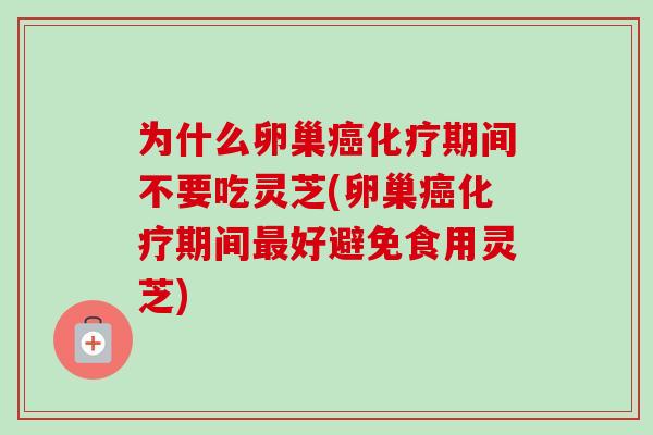 为什么卵巢癌化疗期间不要吃灵芝(卵巢癌化疗期间最好避免食用灵芝)
