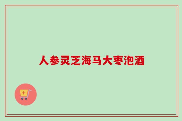 人参灵芝海马大枣泡酒 人参灵芝海马大枣泡酒