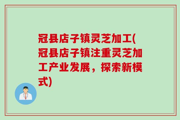 冠县店子镇灵芝加工(冠县店子镇注重灵芝加工产业发展，探索新模式)