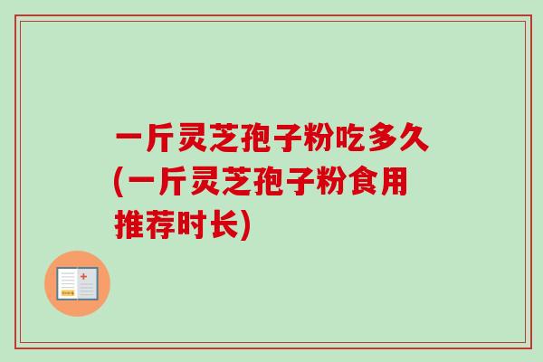 一斤灵芝孢子粉吃多久(一斤灵芝孢子粉食用推荐时长)
