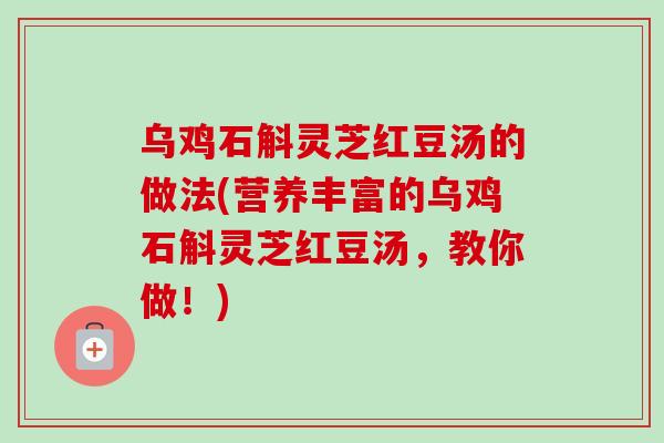 乌鸡石斛灵芝红豆汤的做法(营养丰富的乌鸡石斛灵芝红豆汤，教你做！)
