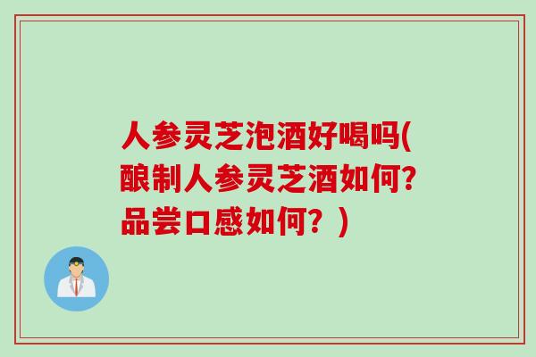人参灵芝泡酒好喝吗(酿制人参灵芝酒如何?品尝口感如何?) 人参灵芝泡酒好喝吗(酿制人参灵芝酒如何?品尝口感如何?)