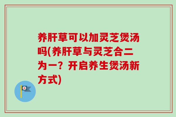 养草可以加灵芝煲汤吗(养草与灵芝合二为一?开启养生煲汤新方式) 养草可以加灵芝煲汤吗(养草与灵芝合二为一?开启养生煲汤新方式)