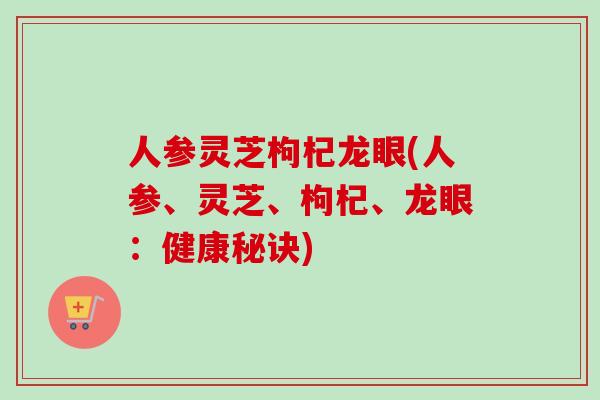 人参灵芝枸杞龙眼(人参、灵芝、枸杞、龙眼:健康秘诀) 人参灵芝枸杞龙眼(人参、灵芝、枸杞、龙眼:健康秘诀)