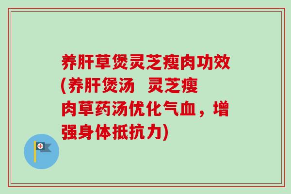 养肝草煲灵芝瘦肉功效(养肝煲汤  灵芝瘦肉草药汤优化气血，增强身体抵抗力)