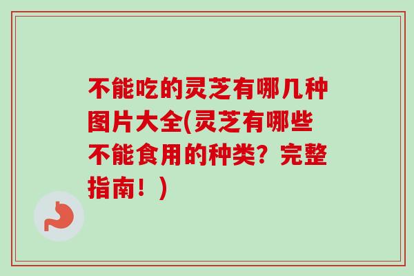 不能吃的灵芝有哪几种图片大全(灵芝有哪些不能食用的种类？完整指南！)