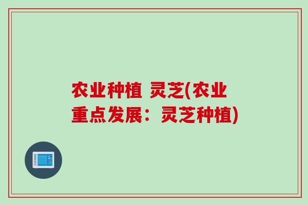 农业种植 灵芝(农业重点发展：灵芝种植)