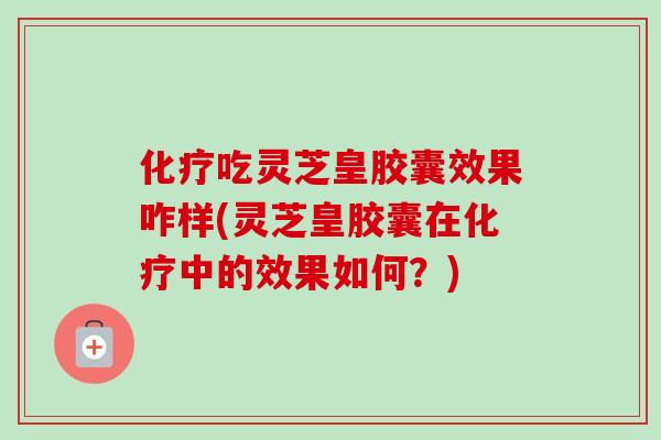 化疗吃灵芝皇胶囊效果咋样(灵芝皇胶囊在化疗中的效果如何？)