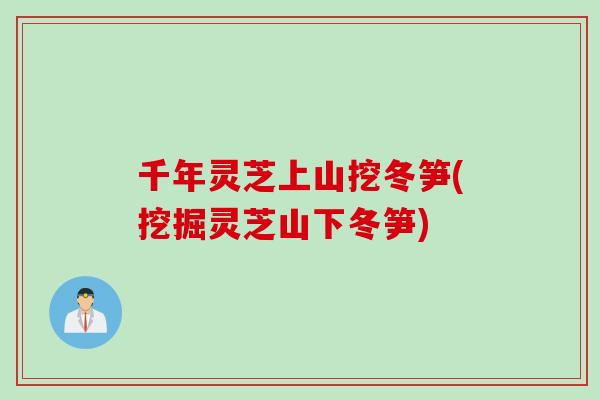 千年灵芝上山挖冬笋(挖掘灵芝山下冬笋)