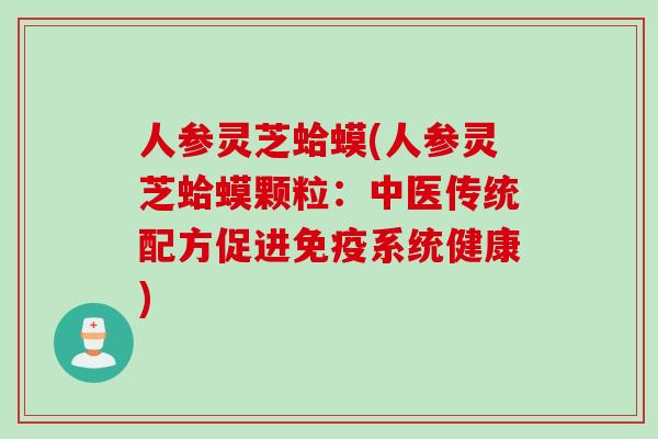 人参灵芝蛤蟆(人参灵芝蛤蟆颗粒：中医传统配方促进免疫系统健康)