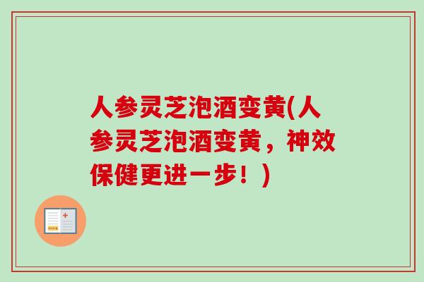 人参灵芝泡酒变黄(人参灵芝泡酒变黄，神效保健更进一步！)