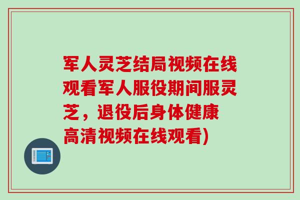 军人灵芝结局视频在线观看军人服役期间服灵芝，退役后身体健康 高清视频在线观看)