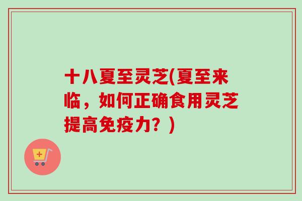 十八夏至灵芝(夏至来临，如何正确食用灵芝提高免疫力？)