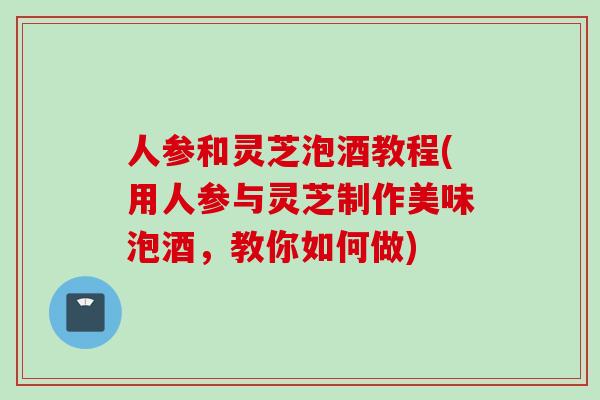 人参和灵芝泡酒教程(用人参与灵芝制作美味泡酒，教你如何做)