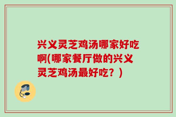 兴义灵芝鸡汤哪家好吃啊(哪家餐厅做的兴义灵芝鸡汤最好吃？)