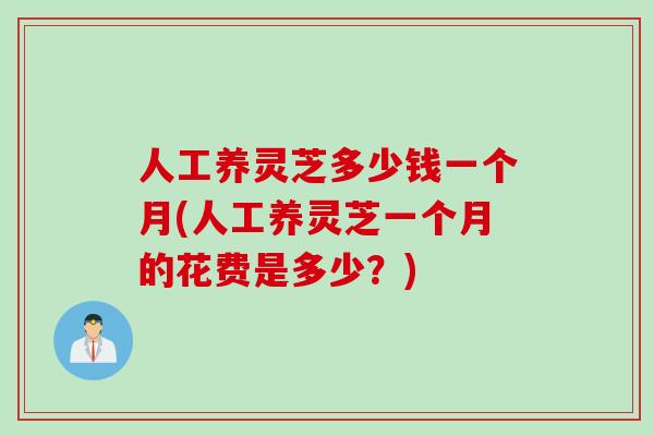 人工养灵芝多少钱一个月(人工养灵芝一个月的花费是多少？)