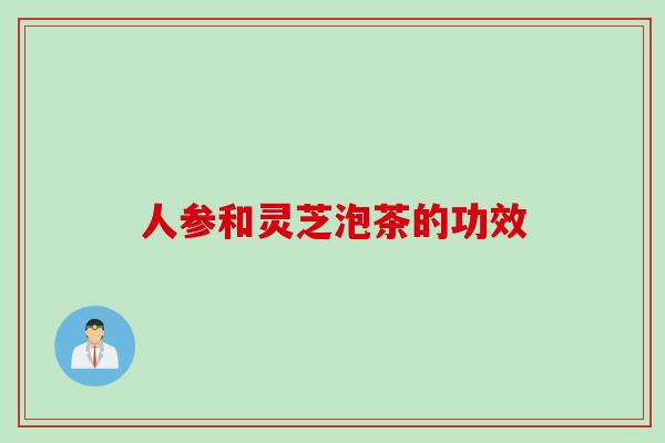 人参和灵芝泡茶的功效