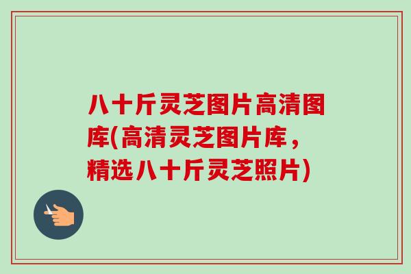 八十斤灵芝图片高清图库(高清灵芝图片库,精选八十斤灵芝照片) 八十斤灵芝图片高清图库(高清灵芝图片库,精选八十斤灵芝照片)