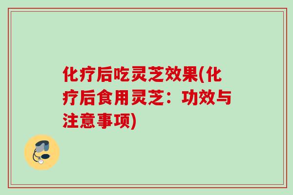 化疗后吃灵芝效果(化疗后食用灵芝：功效与注意事项)