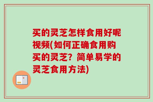 买的灵芝怎样食用好呢视频(如何正确食用购买的灵芝？简单易学的灵芝食用方法)