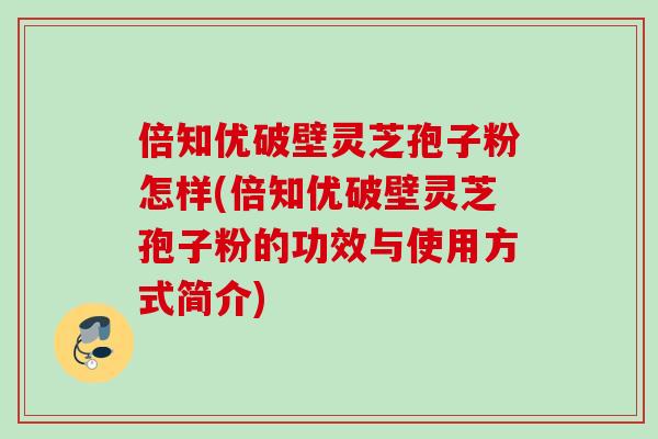 倍知优破壁灵芝孢子粉怎样(倍知优破壁灵芝孢子粉的功效与使用方式简介)