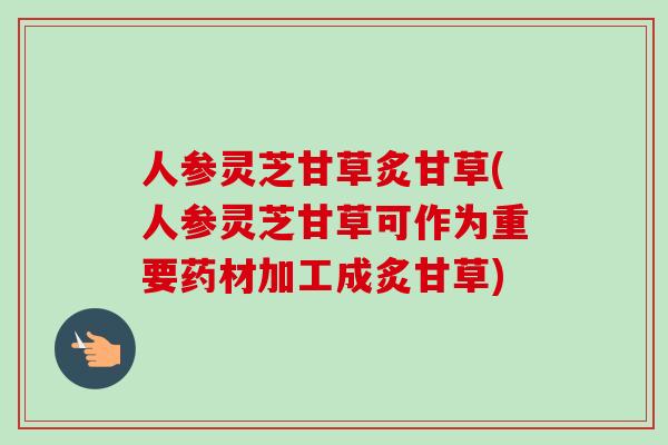 人参灵芝甘草炙甘草(人参灵芝甘草可作为重要药材加工成炙甘草)