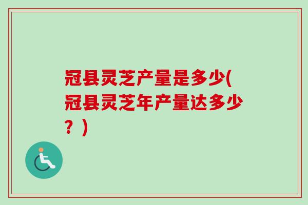 冠县灵芝产量是多少(冠县灵芝年产量达多少？)