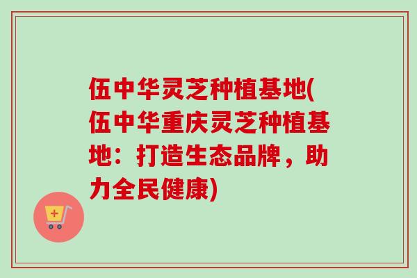 伍中华灵芝种植基地(伍中华重庆灵芝种植基地：打造生态品牌，助力全民健康)
