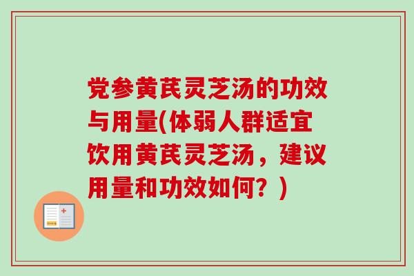 党参黄芪灵芝汤的功效与用量(体弱人群适宜饮用黄芪灵芝汤,建议用量和功效如何?) 党参黄芪灵芝汤的功效与用量(体弱人群适宜饮用黄芪灵芝汤,建议用量和功效如何?)