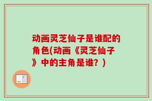 动画灵芝仙子是谁配的角色(动画《灵芝仙子》中的主角是谁？)