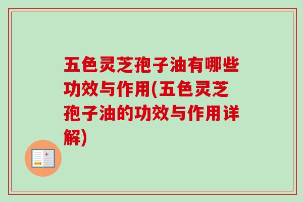 五色灵芝孢子油有哪些功效与作用(五色灵芝孢子油的功效与作用详解)