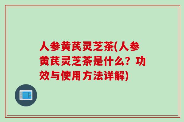 人参黄芪灵芝茶(人参黄芪灵芝茶是什么？功效与使用方法详解)