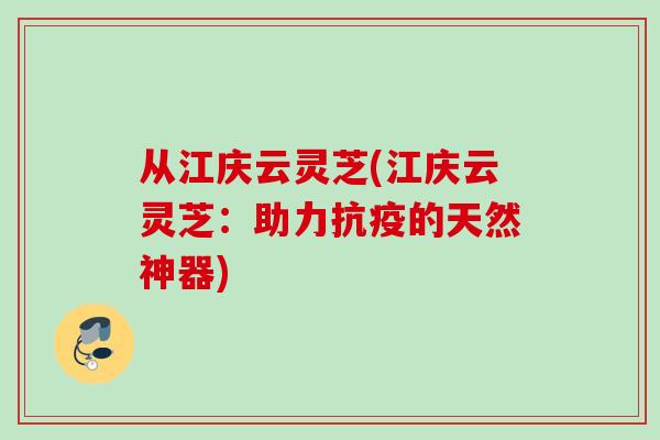 从江庆云灵芝(江庆云灵芝：助力抗疫的天然神器)