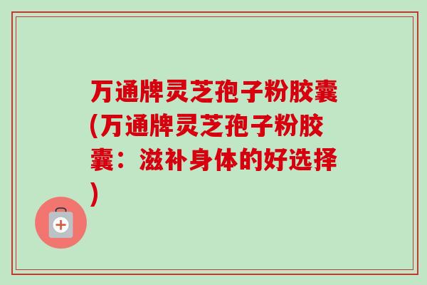 万通牌灵芝孢子粉胶囊(万通牌灵芝孢子粉胶囊：滋补身体的好选择)