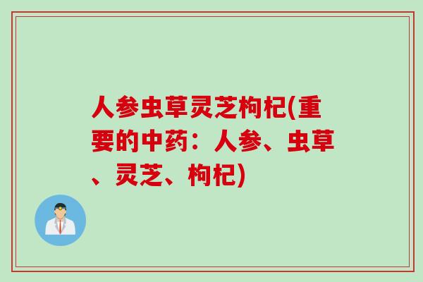 人参虫草灵芝枸杞(重要的中药：人参、虫草、灵芝、枸杞)
