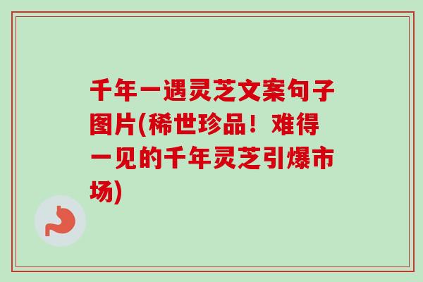 千年一遇灵芝文案句子图片(稀世珍品！难得一见的千年灵芝引爆市场)
