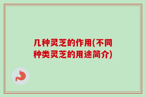 几种灵芝的作用(不同种类灵芝的用途简介) 几种灵芝的作用(不同种类灵芝的用途简介)