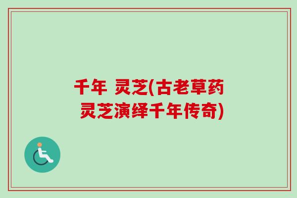 千年 灵芝(古老草药 灵芝演绎千年传奇) 千年 灵芝(古老草药 灵芝演绎千年传奇)