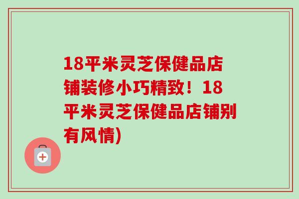 18平米灵芝保健品店铺装修小巧精致!18平米灵芝保健品店铺别有风情) 18平米灵芝保健品店铺装修小巧精致!18平米灵芝保健品店铺别有风情)