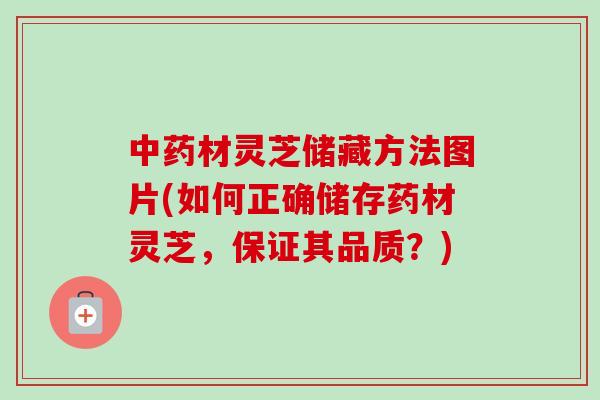材灵芝储藏方法图片(如何正确储存药材灵芝，保证其品质？)